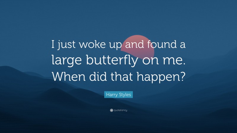 Harry Styles Quote: “I just woke up and found a large butterfly on me. When did that happen?”