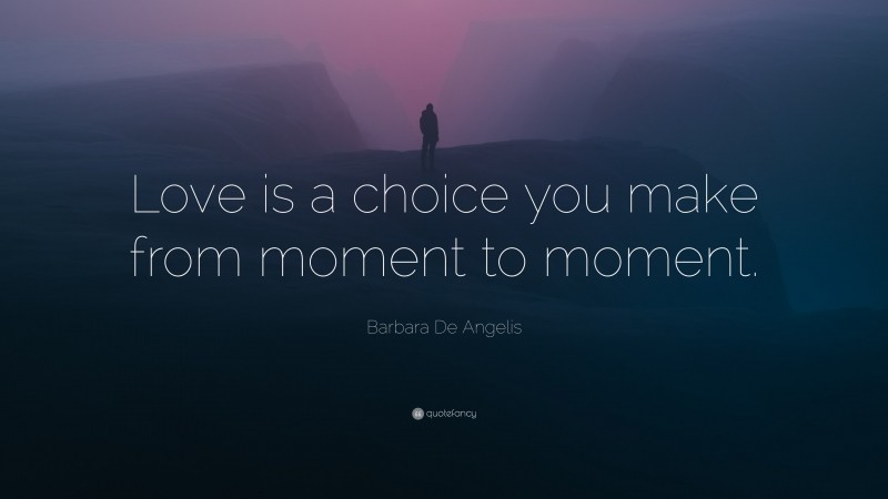 Barbara De Angelis Quote: “Love is a choice you make from moment to moment.”