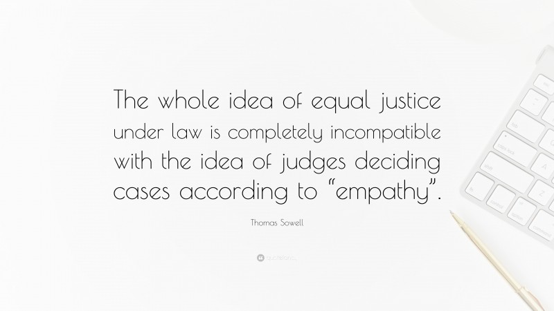 Thomas Sowell Quote: “The whole idea of equal justice under law is completely incompatible with the idea of judges deciding cases according to “empathy”.”