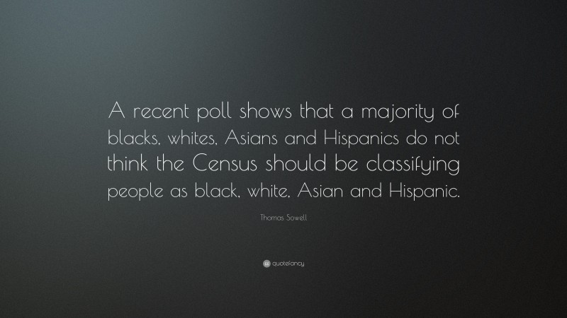 Thomas Sowell Quote: “A recent poll shows that a majority of blacks, whites, Asians and Hispanics do not think the Census should be classifying people as black, white, Asian and Hispanic.”