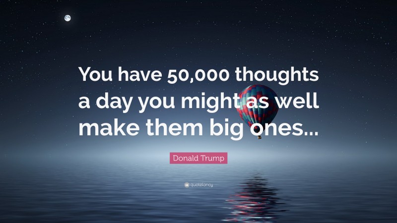 Donald Trump Quote: “You have 50,000 thoughts a day you might as well make them big ones...”