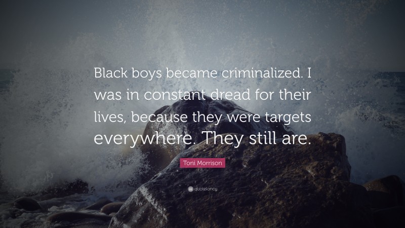 Toni Morrison Quote: “Black boys became criminalized. I was in constant dread for their lives, because they were targets everywhere. They still are.”