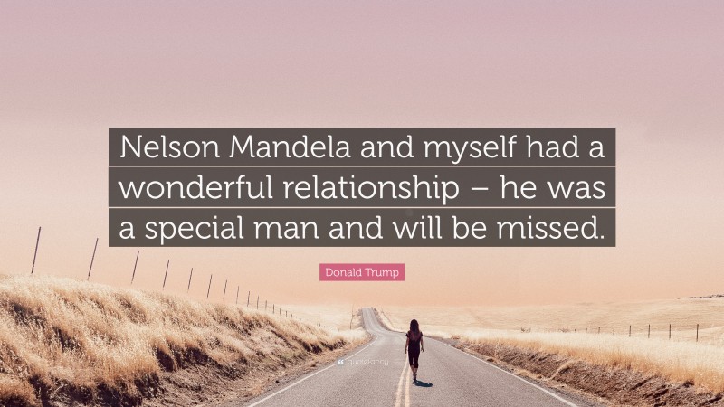 Donald Trump Quote: “Nelson Mandela and myself had a wonderful relationship – he was a special man and will be missed.”