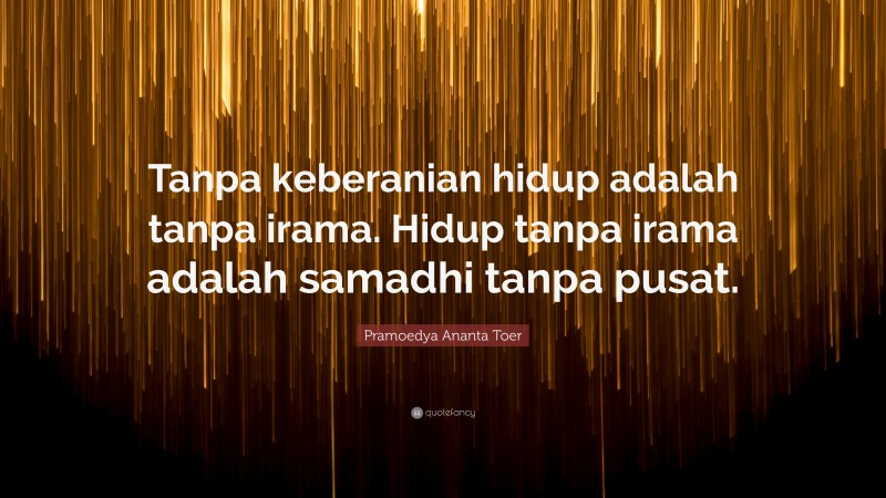 Pramoedya Ananta Toer Quote: “Tanpa keberanian hidup adalah tanpa irama. Hidup tanpa irama adalah samadhi tanpa pusat.”