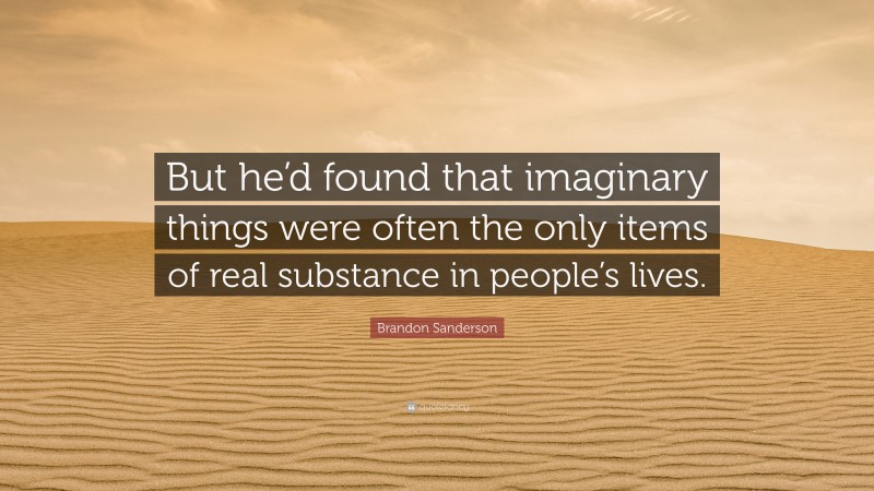 Brandon Sanderson Quote: “But he’d found that imaginary things were often the only items of real substance in people’s lives.”