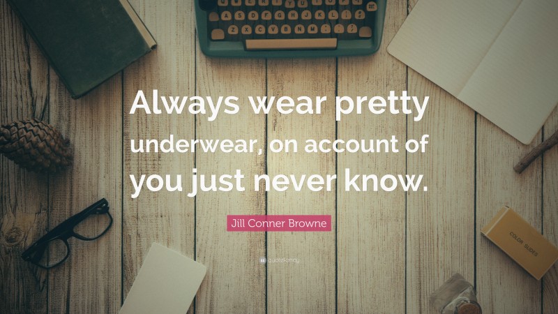 Jill Conner Browne Quote: “Always wear pretty underwear, on account of you just never know.”