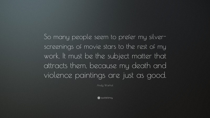 Andy Warhol Quote: “So many people seem to prefer my silver-screenings of movie stars to the rest of my work. It must be the subject matter that attracts them, because my death and violence paintings are just as good.”