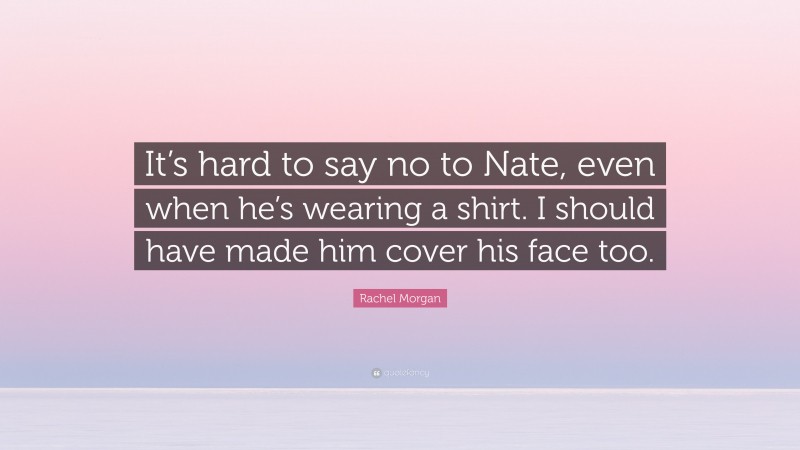 Rachel Morgan Quote: “It’s hard to say no to Nate, even when he’s wearing a shirt. I should have made him cover his face too.”