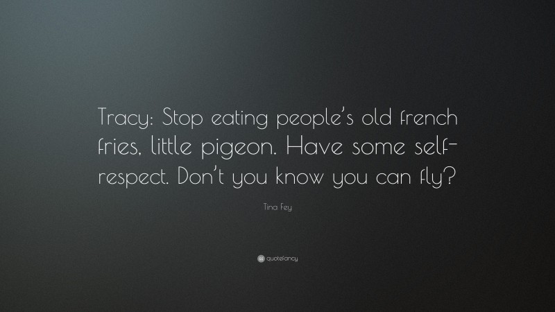 Tina Fey Quote: “Tracy: Stop eating people’s old french fries, little pigeon. Have some self-respect. Don’t you know you can fly?”