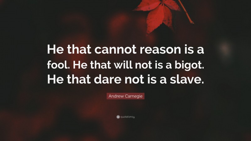 Andrew Carnegie Quote: “He that cannot reason is a fool. He that will not is a bigot. He that dare not is a slave.”