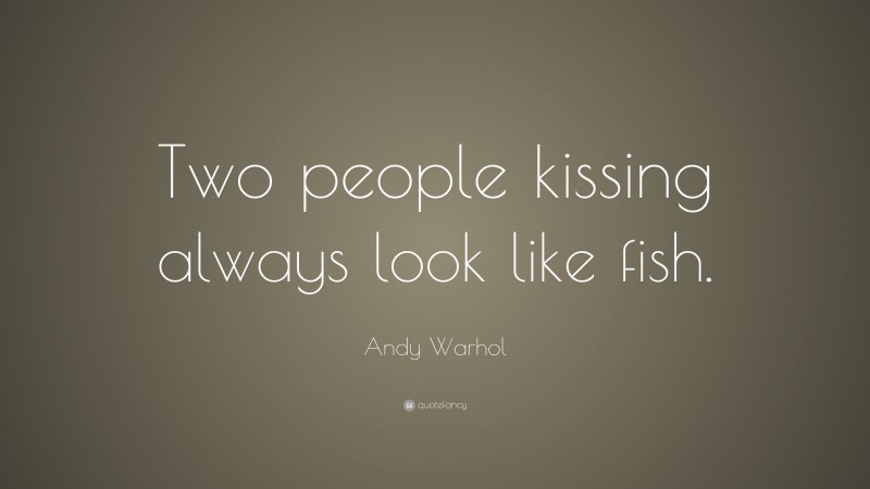 Andy Warhol Quote: “Two people kissing always look like fish.”