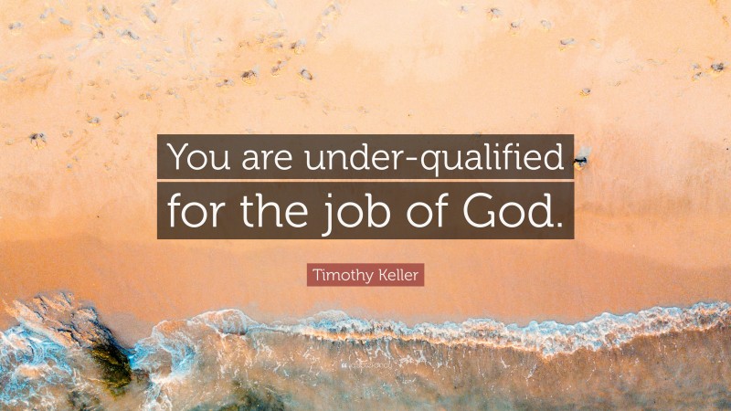 Timothy Keller Quote: “You are under-qualified for the job of God.”