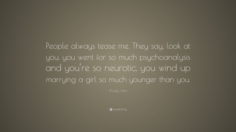 Woody Allen Quote: “People always tease me. They say, look at you, you went for so much psychoanalysis and you’re so neurotic, you wind up marrying a girl so much younger than you.”