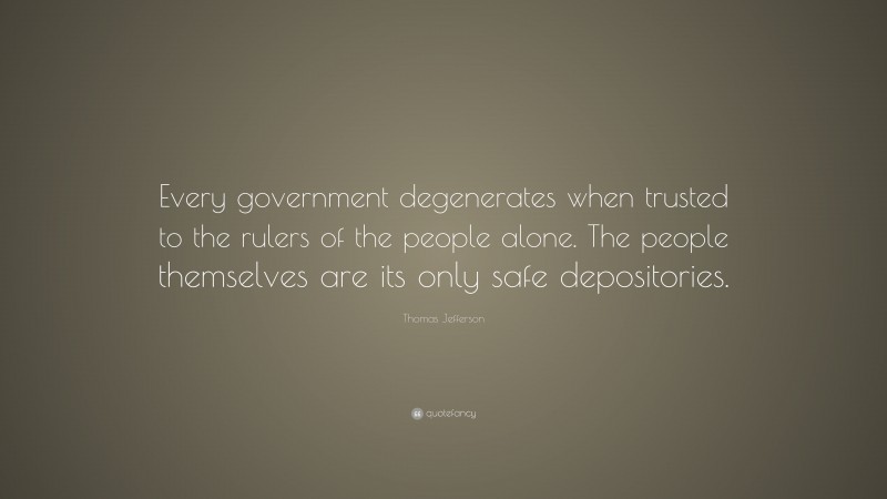 Thomas Jefferson Quote: “Every government degenerates when trusted to the rulers of the people alone. The people themselves are its only safe depositories.”