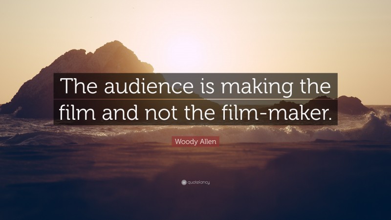 Woody Allen Quote: “The audience is making the film and not the film-maker.”