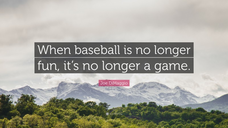 Joe DiMaggio Quote: “When baseball is no longer fun, it’s no longer a game.”
