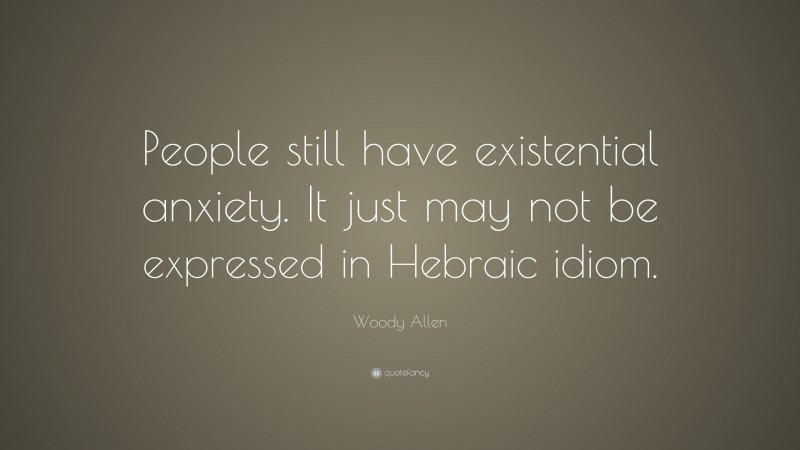 Woody Allen Quote: “People still have existential anxiety. It just may not be expressed in Hebraic idiom.”