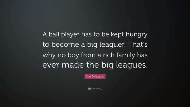 Joe DiMaggio Quote: “A ball player has to be kept hungry to become a big leaguer. That’s why no boy from a rich family has ever made the big leagues.”