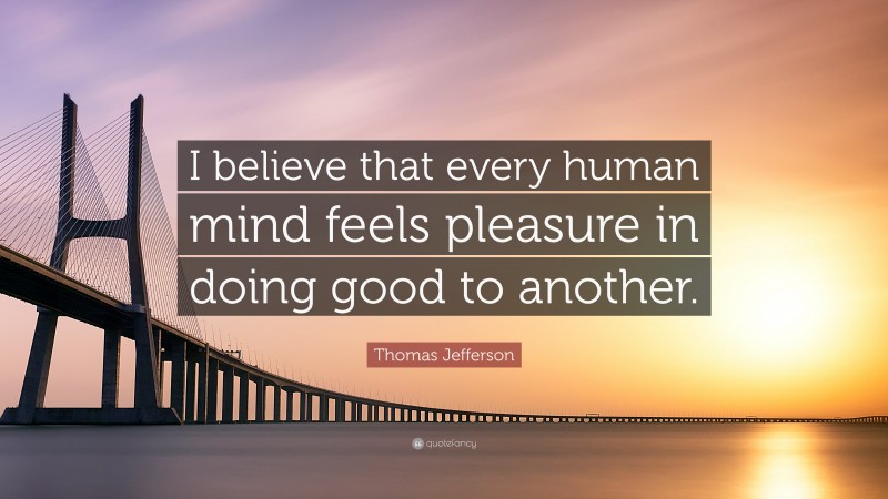 Thomas Jefferson Quote: “I believe that every human mind feels pleasure in doing good to another.”