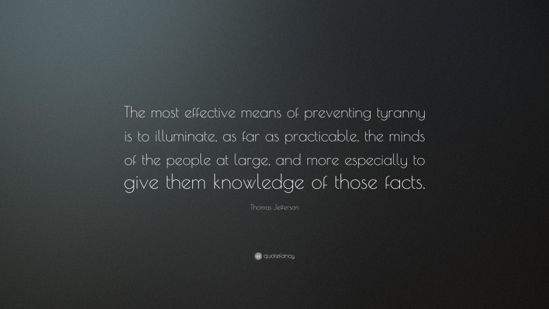 Thomas Jefferson Quote: “The most effective means of preventing tyranny is to illuminate, as far as practicable, the minds of the people at large, and more especially to give them knowledge of those facts.”