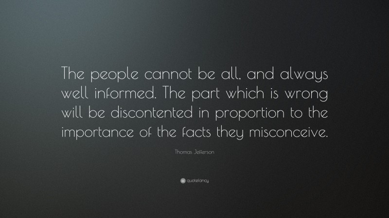 Thomas Jefferson Quote: “The people cannot be all, and always well informed. The part which is wrong will be discontented in proportion to the importance of the facts they misconceive.”