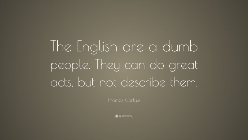 Thomas Carlyle Quote: “The English are a dumb people. They can do great acts, but not describe them.”