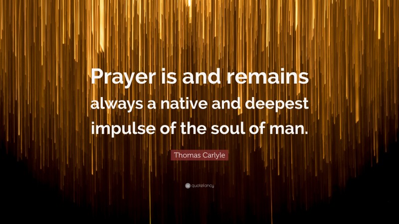 Thomas Carlyle Quote: “Prayer is and remains always a native and deepest impulse of the soul of man.”