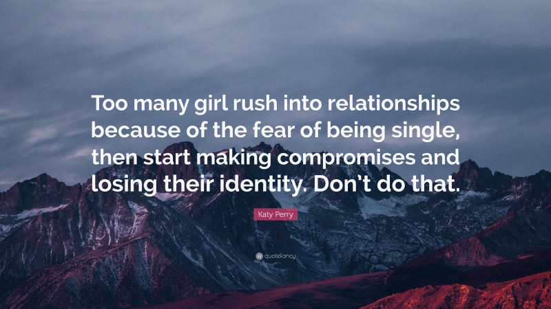 Katy Perry Quote: “Too many girl rush into relationships because of the fear of being single, then start making compromises and losing their identity. Don’t do that.”