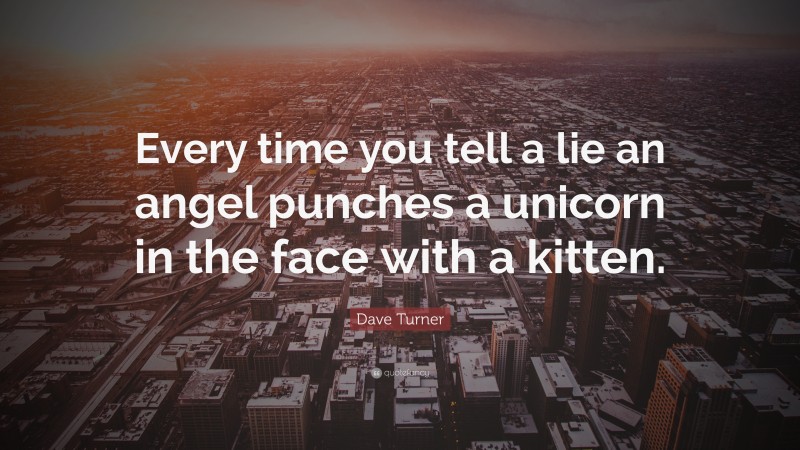 Dave Turner Quote: “Every time you tell a lie an angel punches a unicorn in the face with a kitten.”