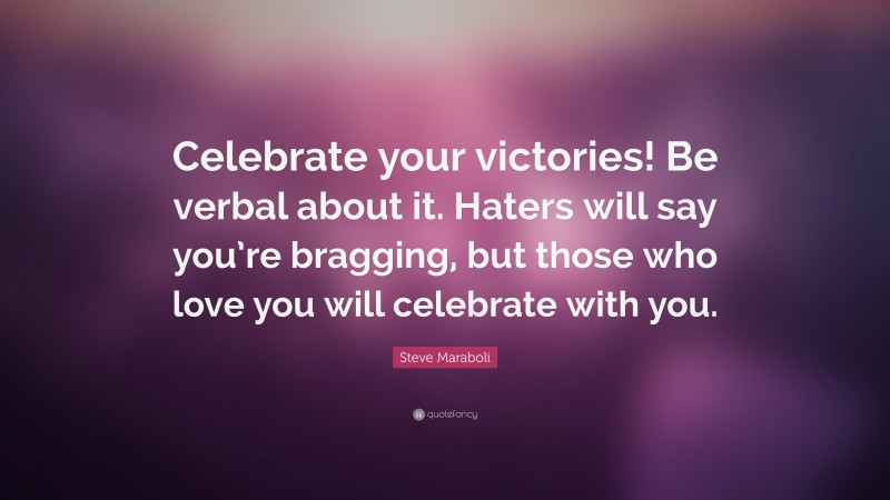 Steve Maraboli Quote: “Celebrate your victories! Be verbal about it. Haters will say you’re bragging, but those who love you will celebrate with you.”