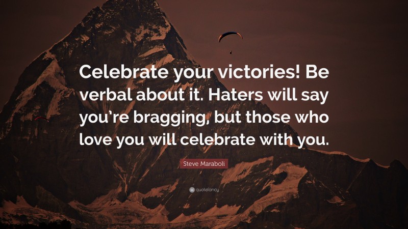 Steve Maraboli Quote: “Celebrate your victories! Be verbal about it. Haters will say you’re bragging, but those who love you will celebrate with you.”