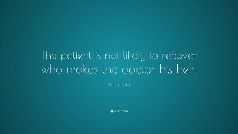 Thomas Fuller Quote: “The patient is not likely to recover who makes the doctor his heir.”