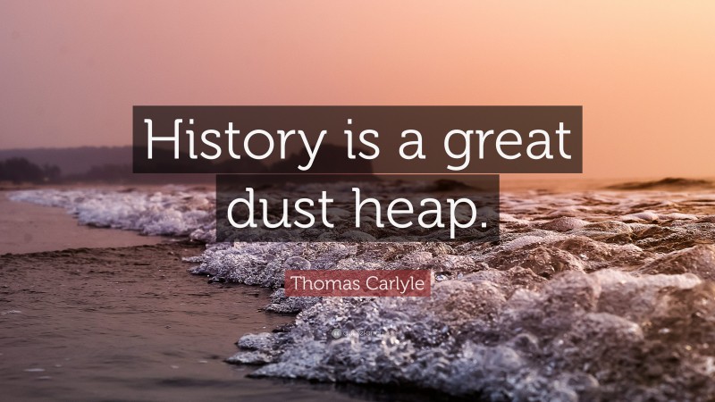 Thomas Carlyle Quote: “History is a great dust heap.”