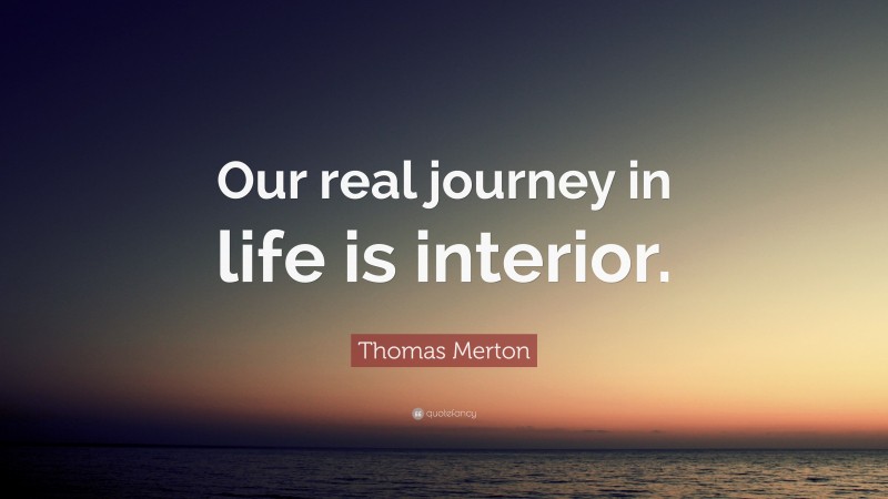Thomas Merton Quote: “Our real journey in life is interior.”