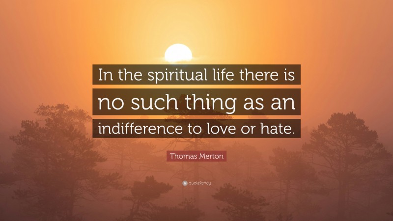 Thomas Merton Quote: “In the spiritual life there is no such thing as an indifference to love or hate.”