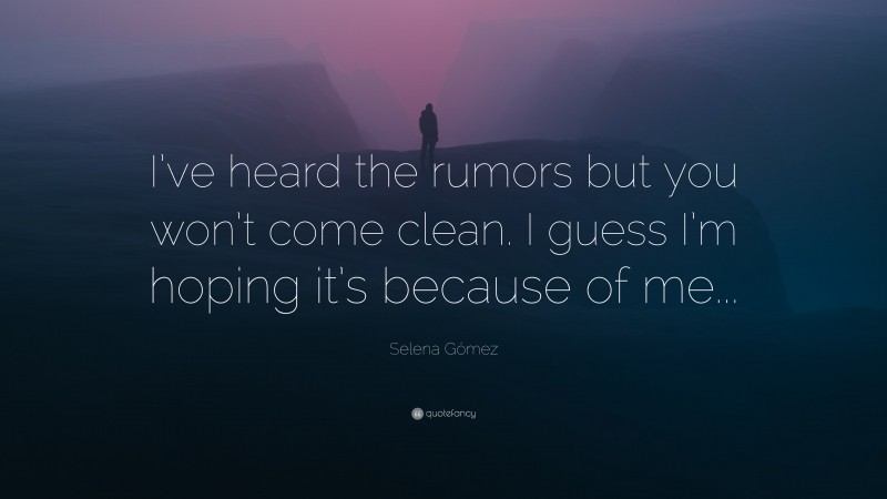 Selena Gómez Quote: “I’ve heard the rumors but you won’t come clean. I guess I’m hoping it’s because of me...”
