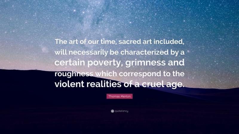 Thomas Merton Quote: “The art of our time, sacred art included, will necessarily be characterized by a certain poverty, grimness and roughness which correspond to the violent realities of a cruel age.”
