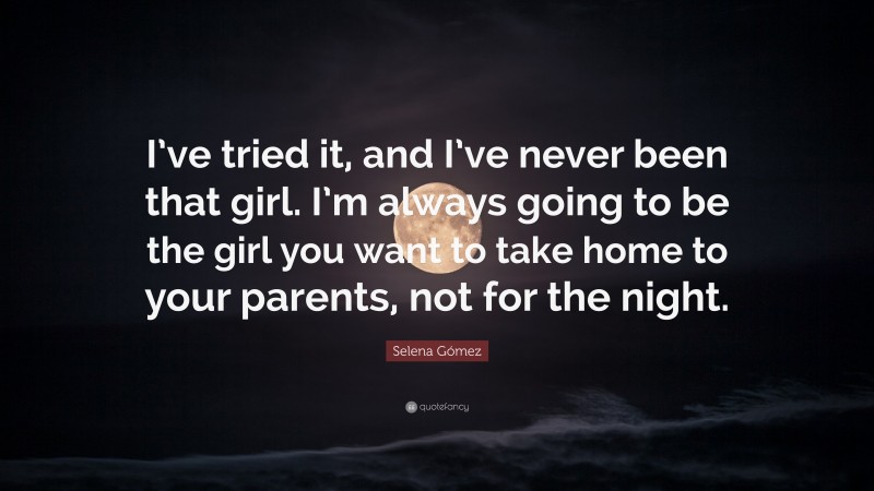 Selena Gómez Quote: “I’ve tried it, and I’ve never been that girl. I’m always going to be the girl you want to take home to your parents, not for the night.”