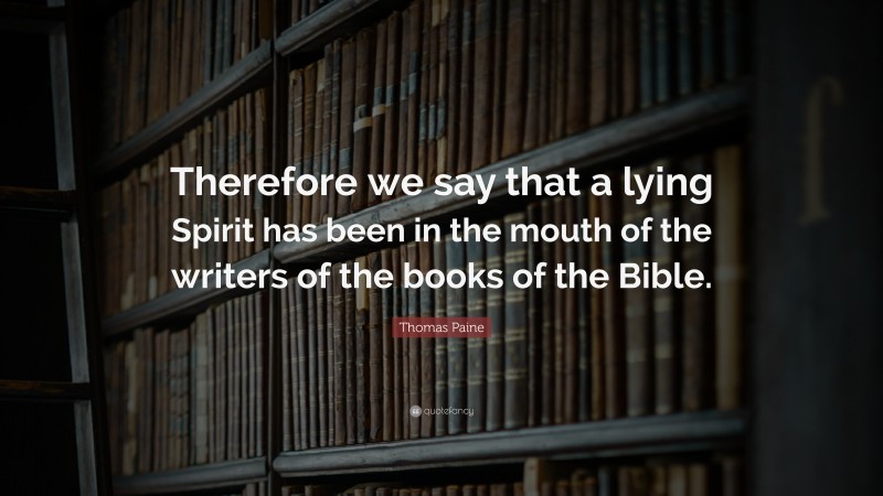 Thomas Paine Quote: “Therefore we say that a lying Spirit has been in the mouth of the writers of the books of the Bible.”