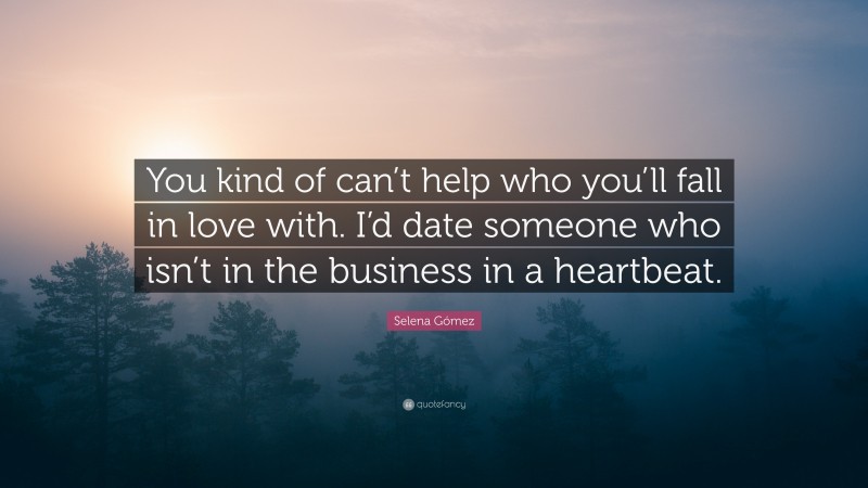 Selena Gómez Quote: “You kind of can’t help who you’ll fall in love with. I’d date someone who isn’t in the business in a heartbeat.”