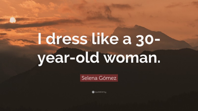 Selena Gómez Quote: “I dress like a 30-year-old woman.”