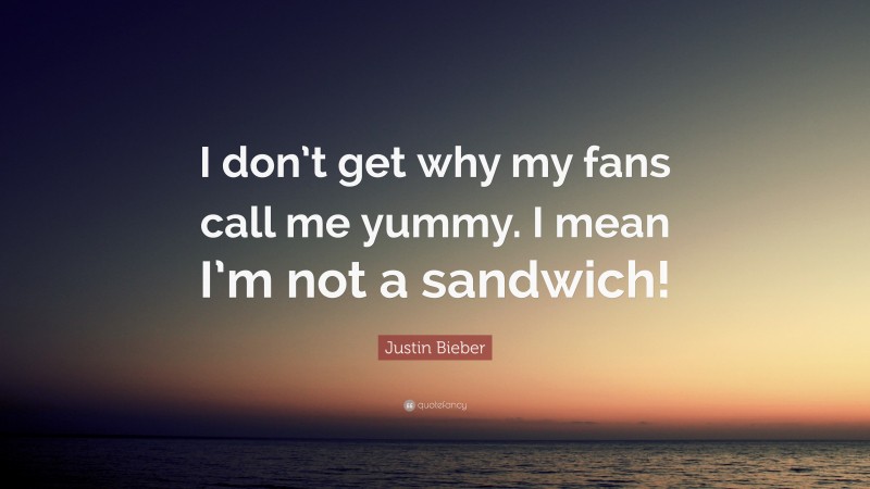 Justin Bieber Quote: “I don’t get why my fans call me yummy. I mean I’m not a sandwich!”