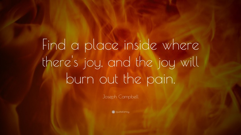 Joseph Campbell Quote: “Find a place inside where there’s joy, and the joy will burn out the pain.”