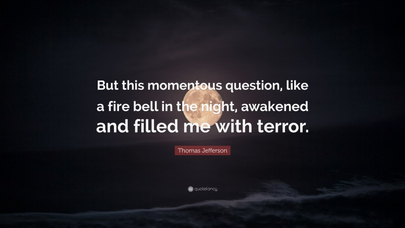 Thomas Jefferson Quote: “But this momentous question, like a fire bell in the night, awakened and filled me with terror.”