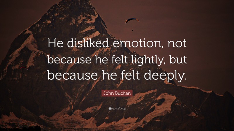 John Buchan Quote: “He disliked emotion, not because he felt lightly, but because he felt deeply.”