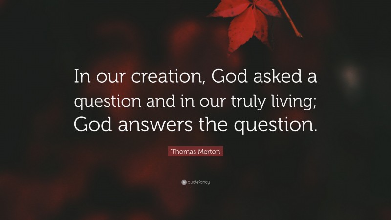 Thomas Merton Quote: “In our creation, God asked a question and in our truly living; God answers the question.”