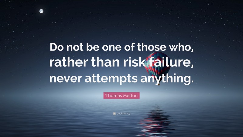 Thomas Merton Quote: “Do not be one of those who, rather than risk failure, never attempts anything.”