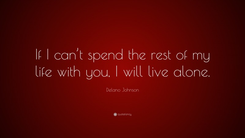 Delano Johnson Quote: “If I can’t spend the rest of my life with you, I will live alone.”