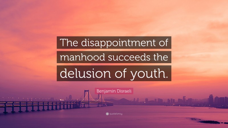 Benjamin Disraeli Quote: “The disappointment of manhood succeeds the delusion of youth.”