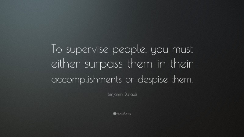 Benjamin Disraeli Quote: “To supervise people, you must either surpass them in their accomplishments or despise them.”